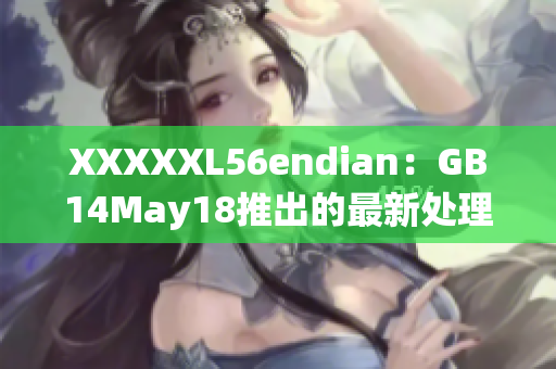 XXXXXL56endian：GB14May18推出的最新处理器