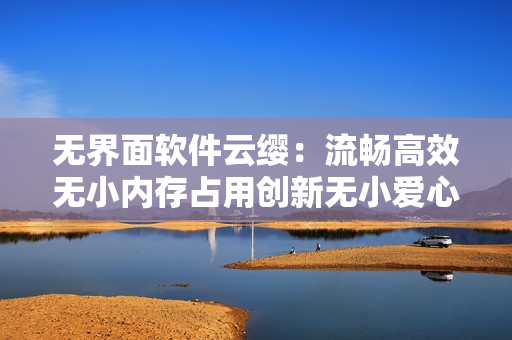 无界面软件云缨：流畅高效无小内存占用创新无小爱心功能