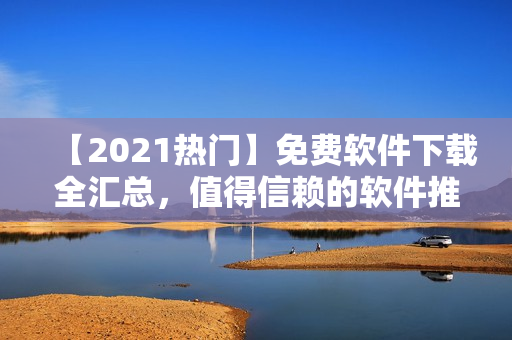 【2021热门】免费软件下载全汇总，值得信赖的软件推荐！