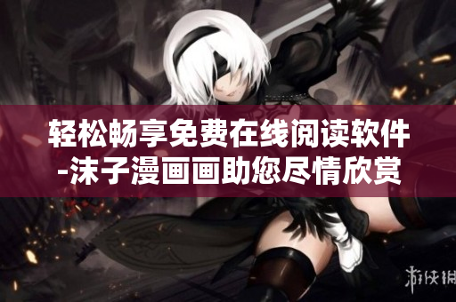 轻松畅享免费在线阅读软件-沫子漫画画助您尽情欣赏网络漫画