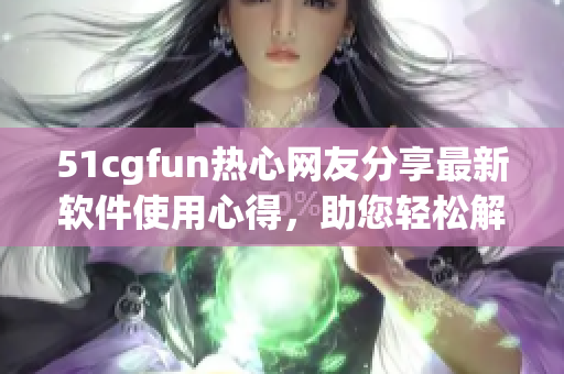 51cgfun热心网友分享最新软件使用心得，助您轻松解决常见问题
