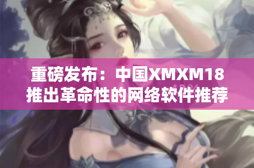 重磅发布：中国XMXM18推出革命性的网络软件推荐机制！