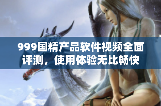 999国精产品软件视频全面评测，使用体验无比畅快
