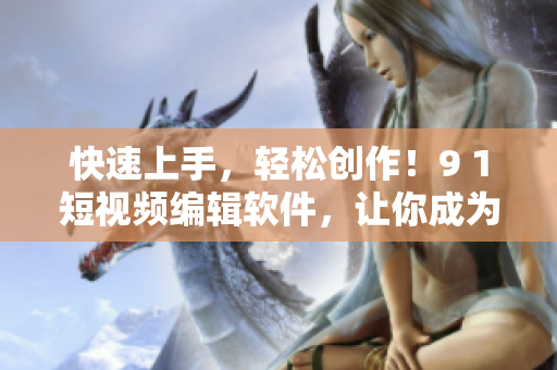 快速上手，轻松创作！9 1短视频编辑软件，让你成为优秀的视频制作人！