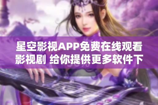 星空影视APP免费在线观看影视剧 给你提供更多软件下载及使用技巧