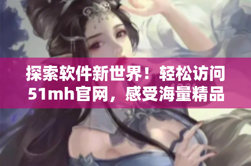 探索软件新世界！轻松访问51mh官网，感受海量精品资源