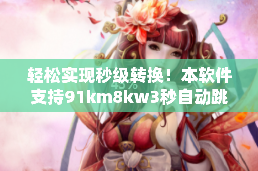 轻松实现秒级转换！本软件支持91km8kw3秒自动跳转，用户体验升级！