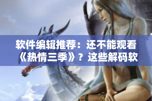 软件编辑推荐：还不能观看《热情三季》？这些解码软件或许能帮到你