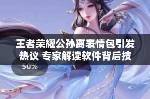 王者荣耀公孙离表情包引发热议 专家解读软件背后技术创新