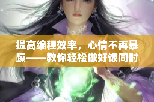 提高编程效率，心情不再暴躁——教你轻松做好饭同时打磨软件技能