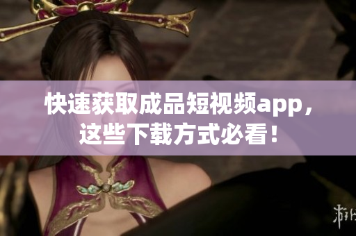 快速获取成品短视频app，这些下载方式必看！