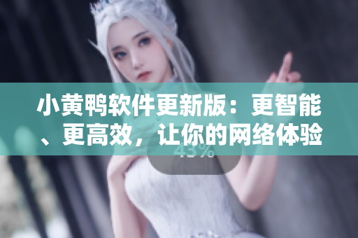 小黄鸭软件更新版：更智能、更高效，让你的网络体验升级