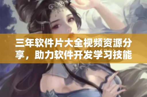 三年软件片大全视频资源分享，助力软件开发学习技能