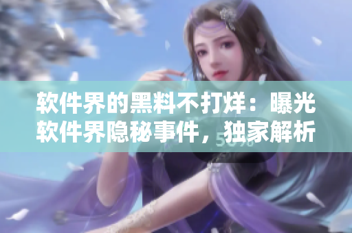 软件界的黑料不打烊：曝光软件界隐秘事件，独家解析背后真相！