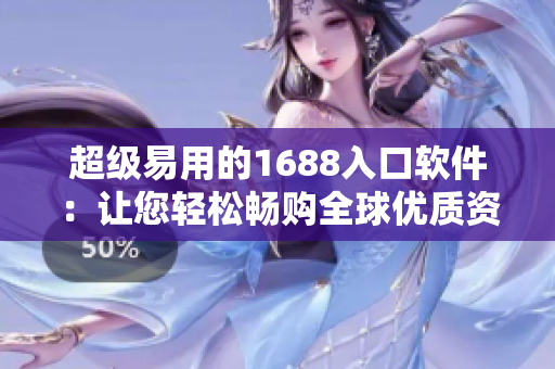 超级易用的1688入口软件：让您轻松畅购全球优质资源