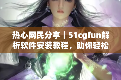 热心网民分享｜51cgfun解析软件安装教程，助你轻松上手