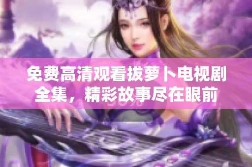 免费高清观看拔萝卜电视剧全集，精彩故事尽在眼前