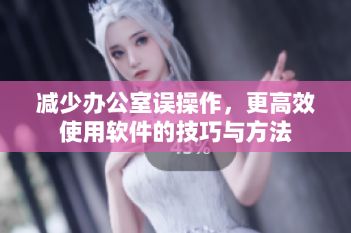 减少办公室误操作，更高效使用软件的技巧与方法