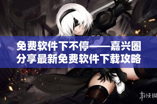 免费软件下不停——嘉兴圈分享最新免费软件下载攻略