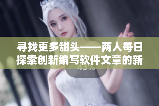 寻找更多甜头——两人每日探索创新编写软件文章的新尝试