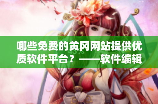 哪些免费的黄冈网站提供优质软件平台？——软件编辑查询报道