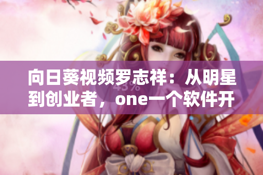 向日葵视频罗志祥：从明星到创业者，one一个软件开发经验总结