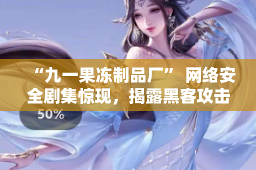 “九一果冻制品厂” 网络安全剧集惊现，揭露黑客攻击秘辛！