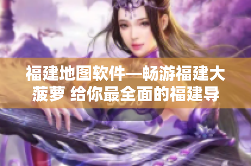 福建地图软件—畅游福建大菠萝 给你最全面的福建导航