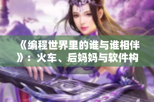 《编程世界里的谁与谁相伴》：火车、后妈妈与软件构建的关系