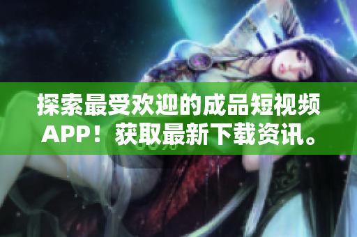 探索最受欢迎的成品短视频APP！获取最新下载资讯。