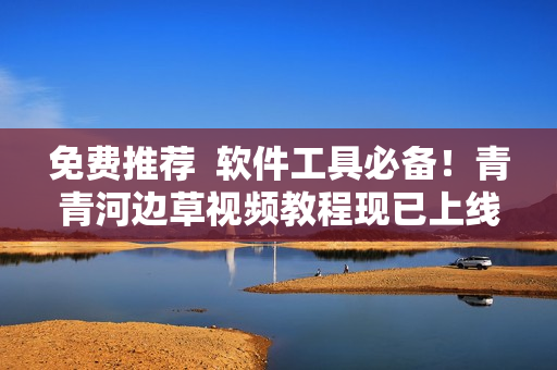 免费推荐  软件工具必备！青青河边草视频教程现已上线！