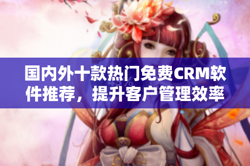 国内外十款热门免费CRM软件推荐，提升客户管理效率！