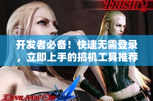 开发者必备！快速无需登录，立即上手的搞机工具推荐
