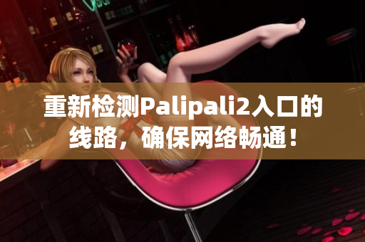 重新检测Palipali2入口的线路，确保网络畅通！