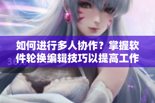 如何进行多人协作？掌握软件轮换编辑技巧以提高工作效率