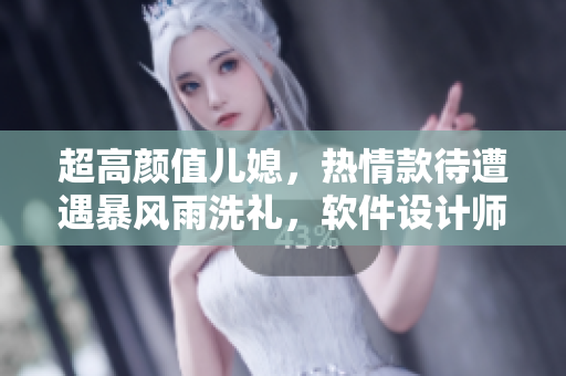 超高颜值儿媳，热情款待遭遇暴风雨洗礼，软件设计师之路绽放