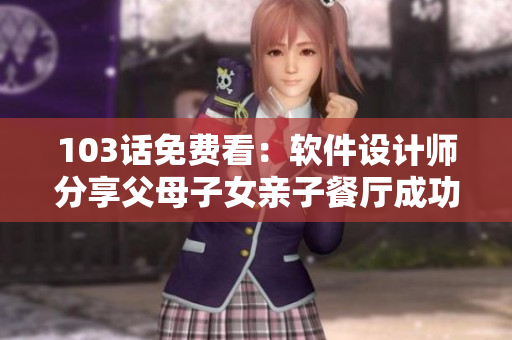 103话免费看：软件设计师分享父母子女亲子餐厅成功经验