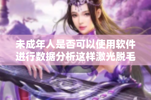 未成年人是否可以使用软件进行数据分析这样激光脱毛可以吗