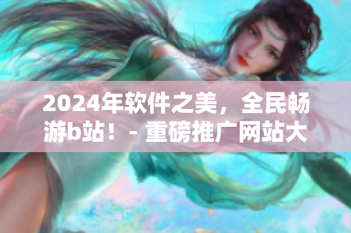 2024年软件之美，全民畅游b站！- 重磅推广网站大揭秘