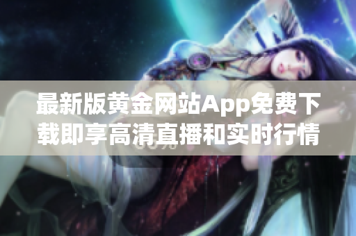 最新版黄金网站App免费下载即享高清直播和实时行情分析