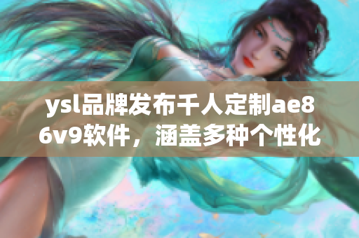 ysl品牌发布千人定制ae86v9软件，涵盖多种个性化定制功能