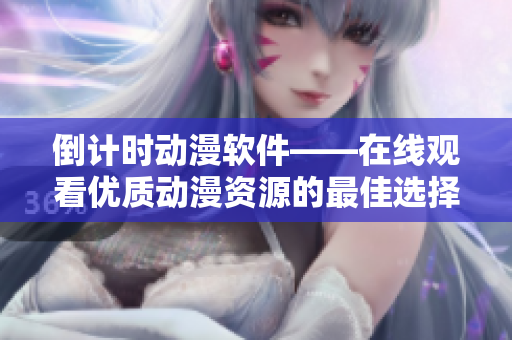 倒计时动漫软件——在线观看优质动漫资源的最佳选择