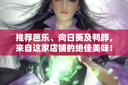推荐芭乐、向日葵及鸭脖，来自这家店铺的绝佳美味！——美食推荐
