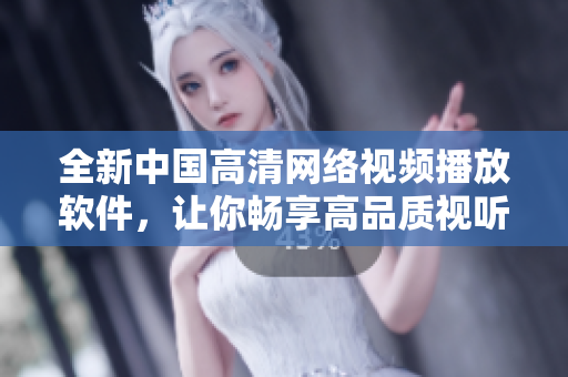 全新中国高清网络视频播放软件，让你畅享高品质视听新体验！