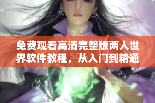 免费观看高清完整版两人世界软件教程，从入门到精通，轻松掌握编程技能
