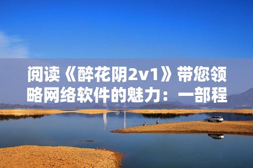 阅读《醉花阴2v1》带您领略网络软件的魅力：一部程序员必读的技术文章