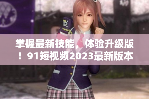 掌握最新技能，体验升级版！91短视频2023最新版本安装教程