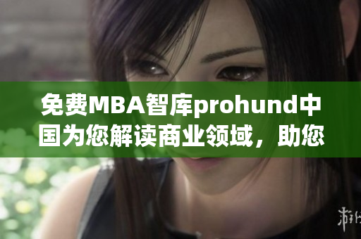 免费MBA智库prohund中国为您解读商业领域，助您事业成功