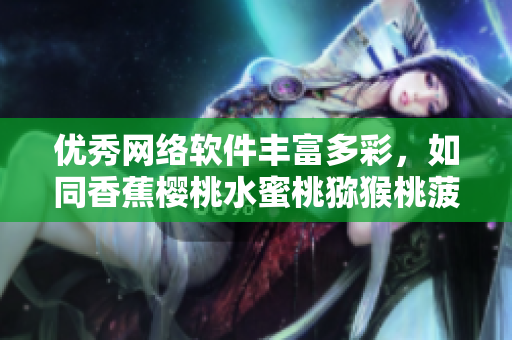 优秀网络软件丰富多彩，如同香蕉樱桃水蜜桃猕猴桃菠萝般多姿多彩