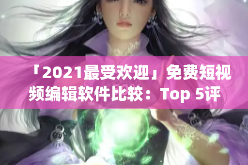 「2021最受欢迎」免费短视频编辑软件比较：Top 5评测